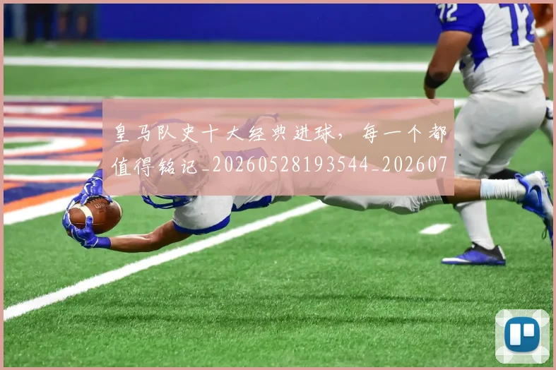 皇马队史十大经典进球，每一个都值得铭记_20260528193544_20260708194406_20260802163743