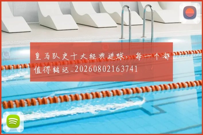 皇马队史十大经典进球，每一个都值得铭记_20260802163741