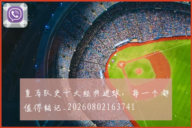 皇马队史十大经典进球,每一个都值得铭记_20260802163741