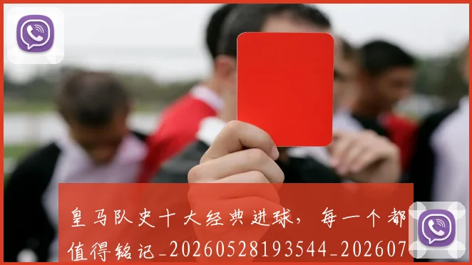 皇马队史十大经典进球，每一个都值得铭记_20260528193544_20260708194406_20260802163743